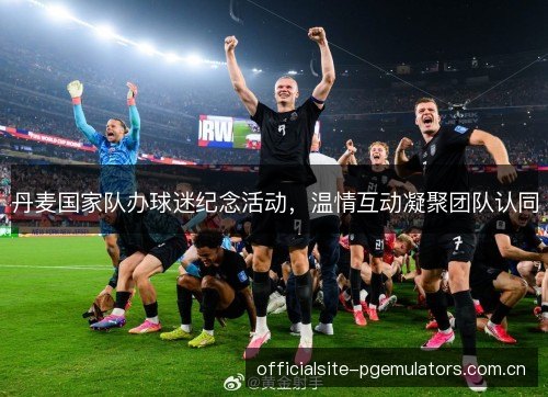 丹麦国家队办球迷纪念活动,温情互动凝聚团队认同 丹麦国家队办球迷纪念活动,温情互动凝聚团队认同