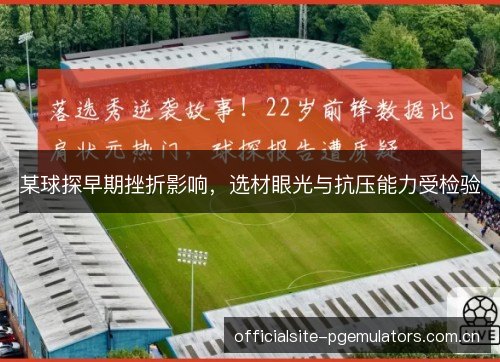 某球探早期挫折影响,选材眼光与抗压能力受检验 某球探早期挫折影响,选材眼光与抗压能力受检验