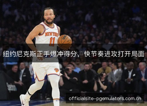 纽约尼克斯正手爆冲得分，快节奏进攻打开局面